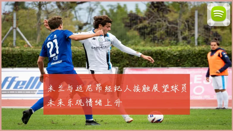 米兰与迈尼昂经纪人接触展望球员未来乐观情绪上升