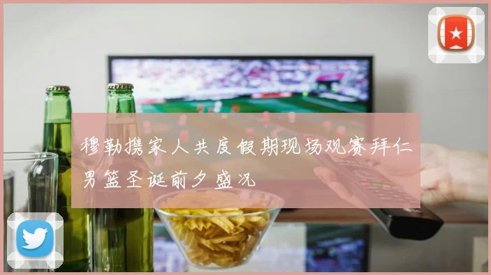 穆勒携家人共度假期现场观赛拜仁男篮圣诞前夕盛况
