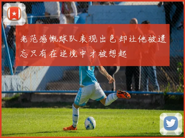 老范感慨球队表现出色却让他被遗忘只有在逆境中才被想起