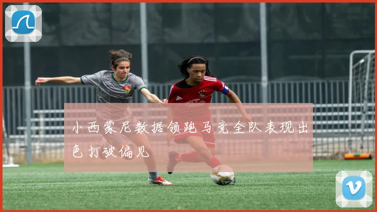 小西蒙尼数据领跑马竞全队表现出色打破偏见