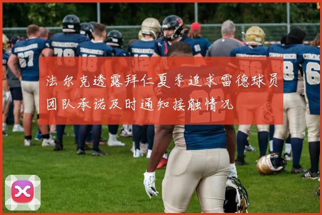法尔克透露拜仁夏季追求雷德球员团队承诺及时通知接触情况