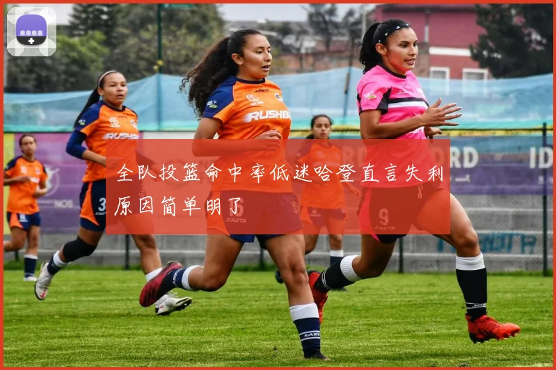 全队投篮命中率低迷哈登直言失利原因简单明了