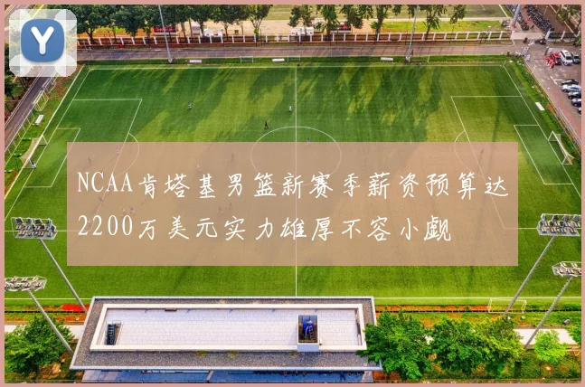 NCAA肯塔基男篮新赛季薪资预算达2200万美元实力雄厚不容小觑