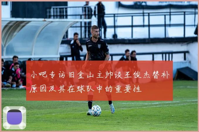 小吧专访旧金山主帅谈王俊杰替补原因及其在球队中的重要性