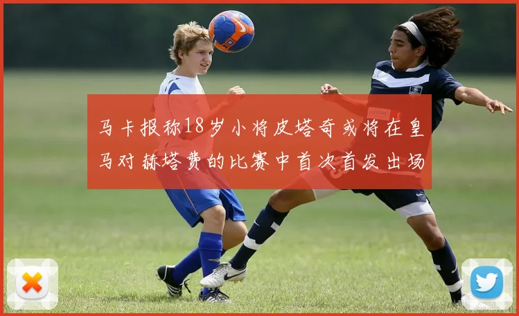 马卡报称18岁小将皮塔奇或将在皇马对赫塔费的比赛中首次首发出场