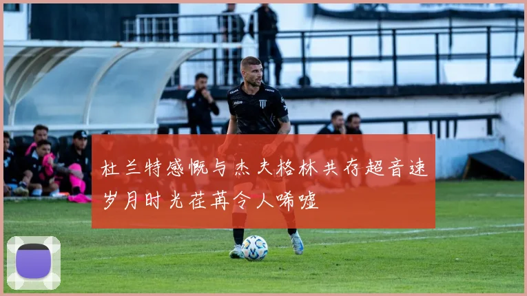 杜兰特感慨与杰夫格林共存超音速岁月时光荏苒令人唏嘘