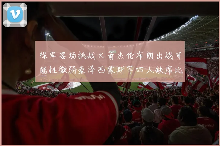 绿军客场挑战火箭杰伦布朗出战可能性微弱豪泽西蒙斯等四人缺席比赛