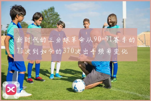 新时代的三分球革命从90-91赛季的71次到如今的370次出手频率变化