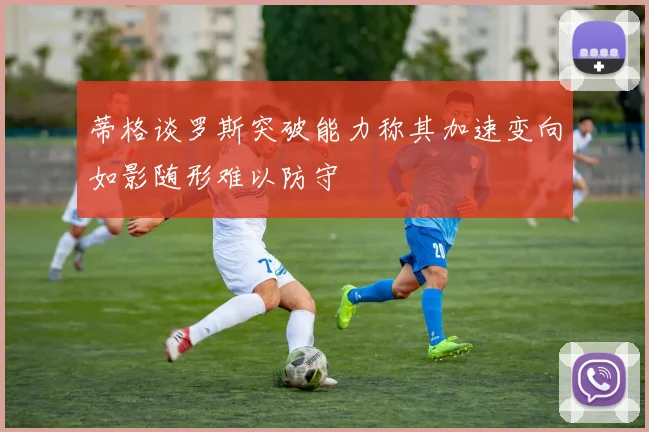 蒂格谈罗斯突破能力称其加速变向如影随形难以防守