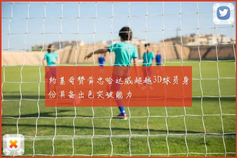 约基奇赞黄忠哈达威超越3D球员身份具备出色突破能力