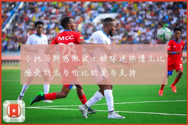 小托马斯感慨波士顿球迷热情无比感受到无与伦比的爱与支持